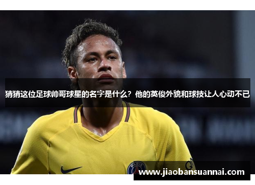 猜猜这位足球帅哥球星的名字是什么？他的英俊外貌和球技让人心动不已