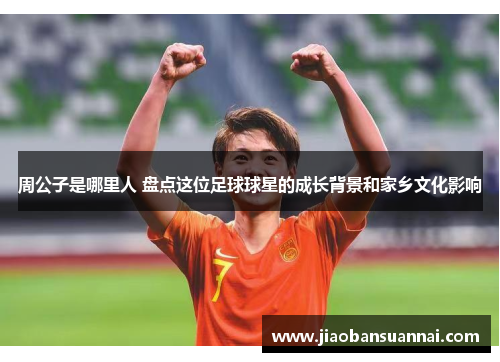 周公子是哪里人 盘点这位足球球星的成长背景和家乡文化影响